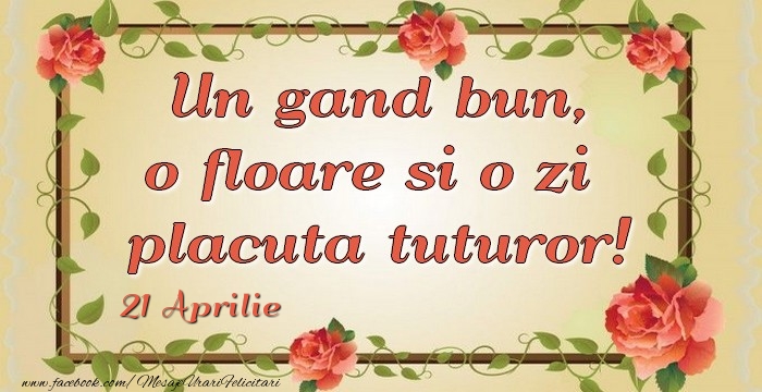 Felicitari de 21 Aprilie - Un gand bun, o floare si o zi  placuta tuturor! 21Aprilie