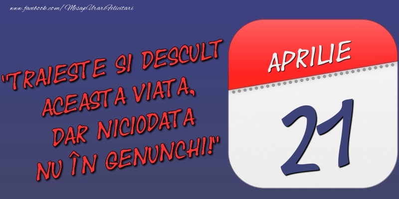 Felicitari de 21 Aprilie - Trăieşte şi desculţ această viaţă, dar niciodată nu în genunchi! 21 Aprilie