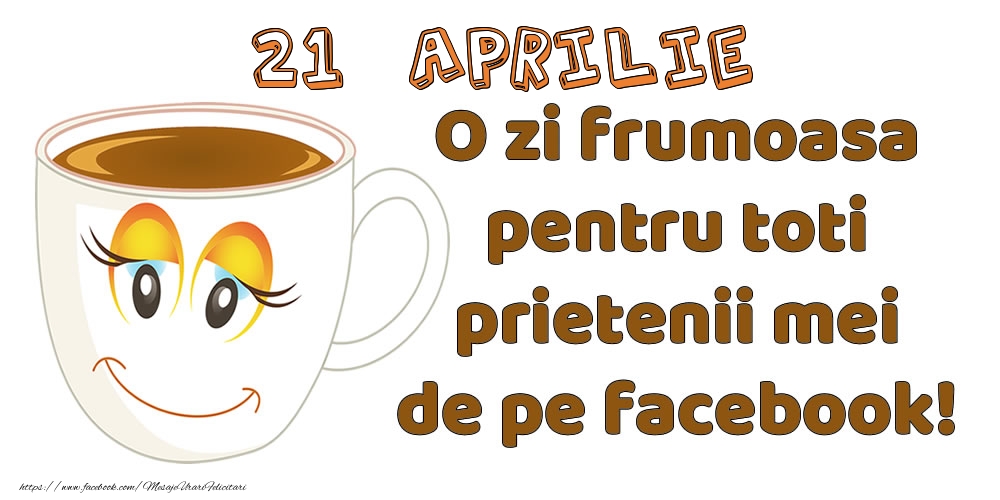 Felicitari de 21 Aprilie - 21 Aprilie: O zi frumoasa pentru toti prietenii mei de pe facebook!