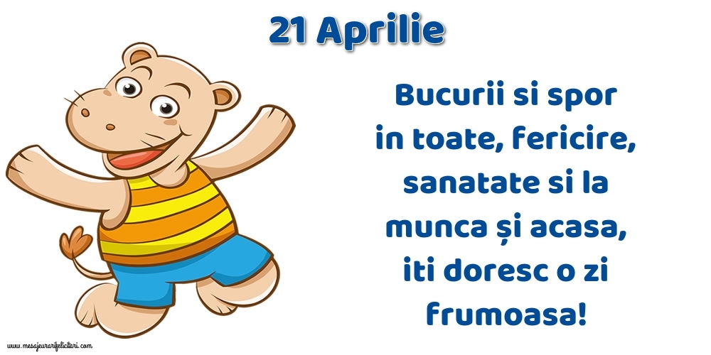 Felicitari de 21 Aprilie - 21.Aprilie Bucurii si spor in toate, fericire, sanatate si la munca și acasa, iti doresc o zi frumoasa!