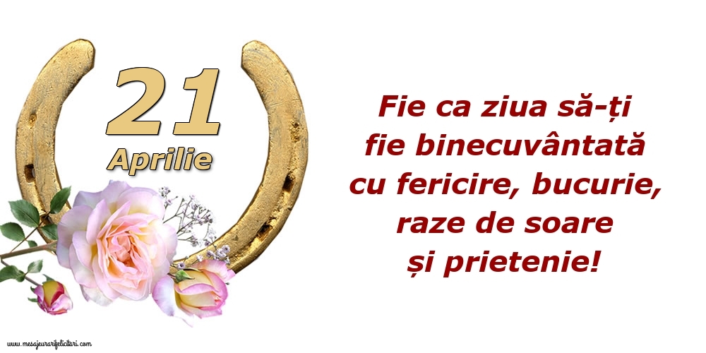 Felicitari de 21 Aprilie - Fie ca ziua să-ți fie binecuvântată cu fericire, bucurie, raze de soare și prietenie!