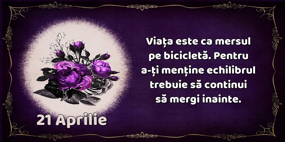 21.Aprilie Viața este ca mersul pe bicicletă. Pentru a-ți menține echilibrul trebuie să continui să mergi inainte.