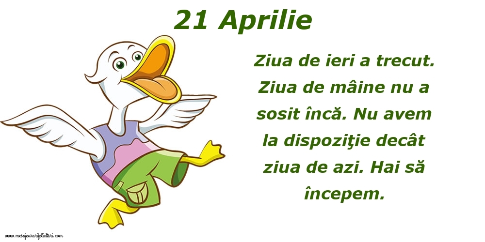 21.Aprilie Ziua de ieri a trecut. Ziua de mâine nu a sosit încă. Nu avem la dispoziţie decât ziua de azi. Hai să începem.