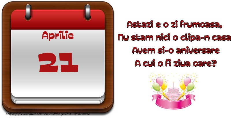 Felicitari de 21 Aprilie - Aprilie 21 Astazi e o zi frumoasa,  Nu stam nici o clipa-n casa, Avem si-o aniversare A cui o fi ziua oare?