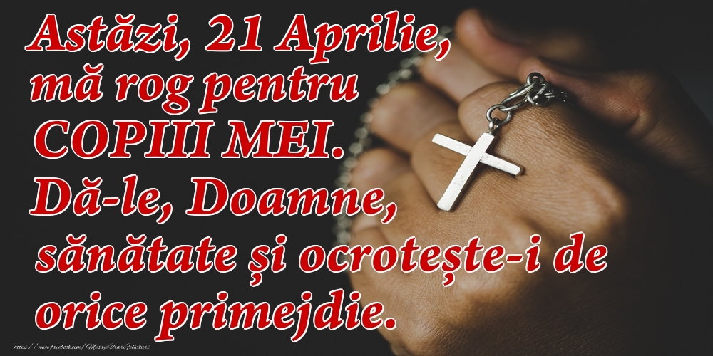 Felicitari de 21 Aprilie - Astăzi, 21 Aprilie, mă rog pentru COPIII mei. Dă-le, Doamne, sănătate și ocrotește-i de orice primejdie.