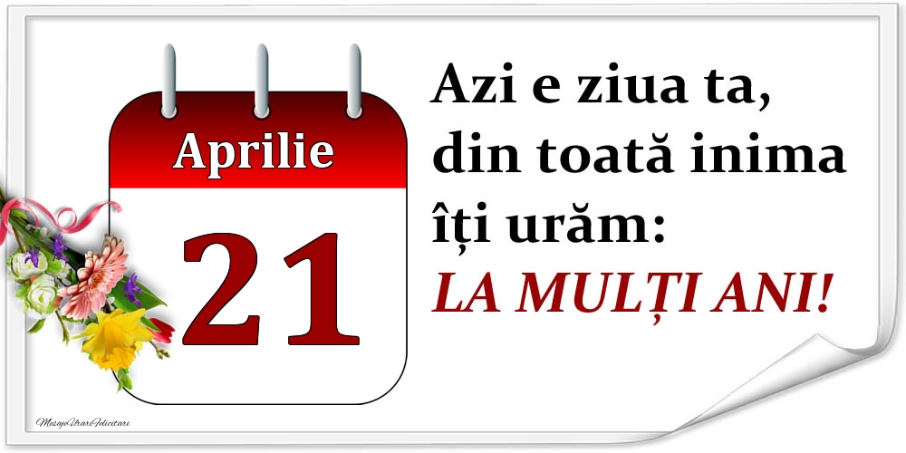 Aprilie 21 Azi e ziua ta, din toată inima îți urăm: LA MULȚI ANI!