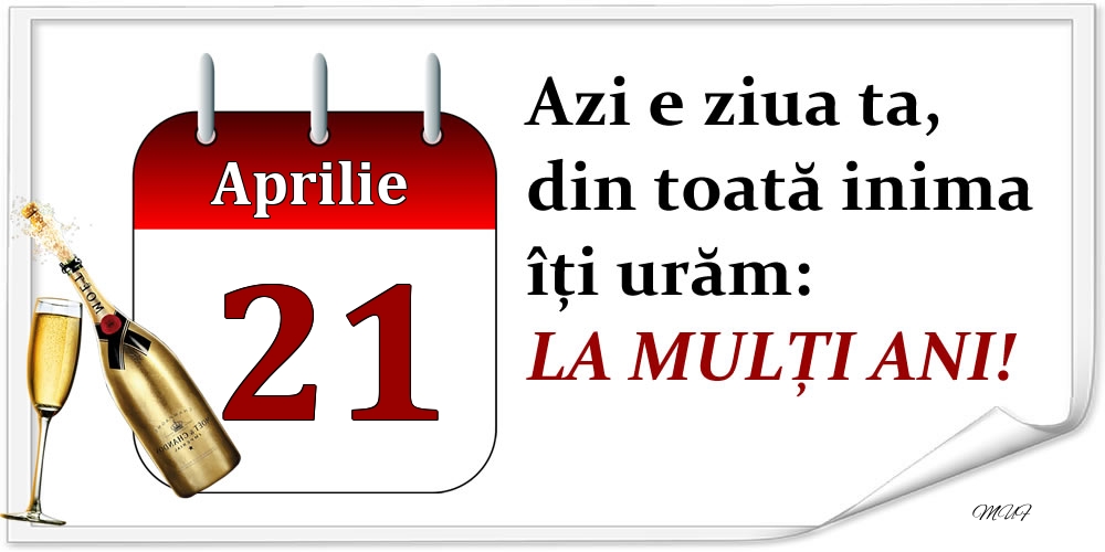 Aprilie 21 Azi e ziua ta, din toată inima îți urăm: LA MULȚI ANI!