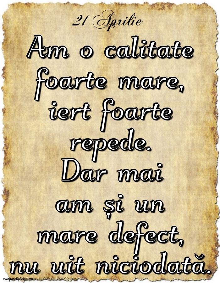 21.Aprilie Am o calitate foarte mare, iert foarte repede. Dar mai am și un mare defect, nu uit niciodată.