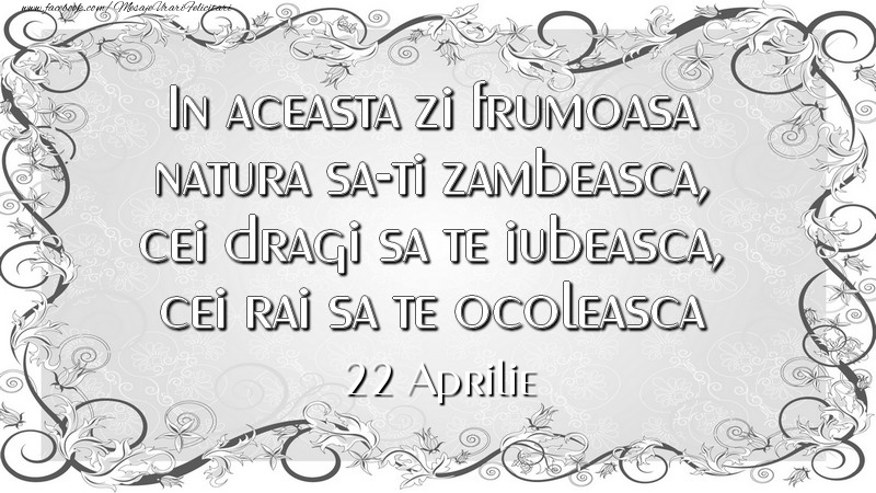 In aceasta zi frumoasa natura sa-ti zambeasca, cei dragi sa te iubeasca, cei rai sa te ocoleasca 22Aprilie