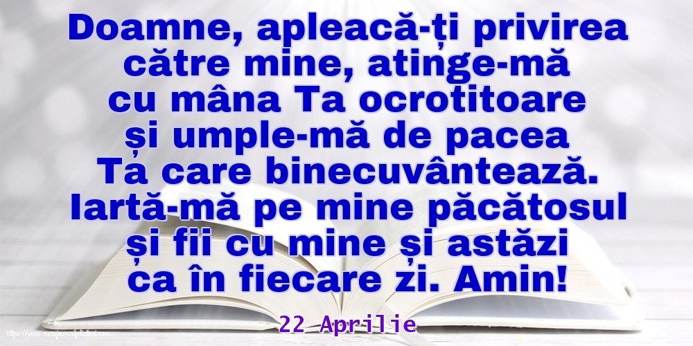 Felicitari de 22 Aprilie - 22 Aprilie - Iartă-mă pe mine păcătosul și fii cu mine și astăzi ca în fiecare zi. Amin!