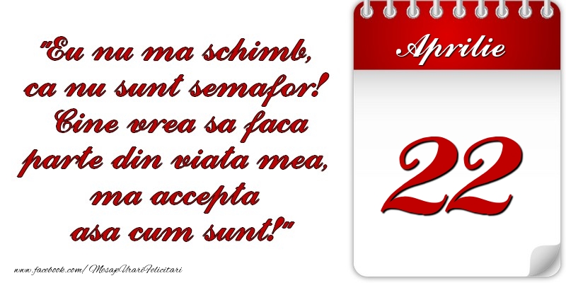 Felicitari de 22 Aprilie - Eu nu mă schimb, că nu sunt semafor! Cine vrea sa faca parte din viaţa mea, ma accepta asa cum sunt! 22 Aprilie