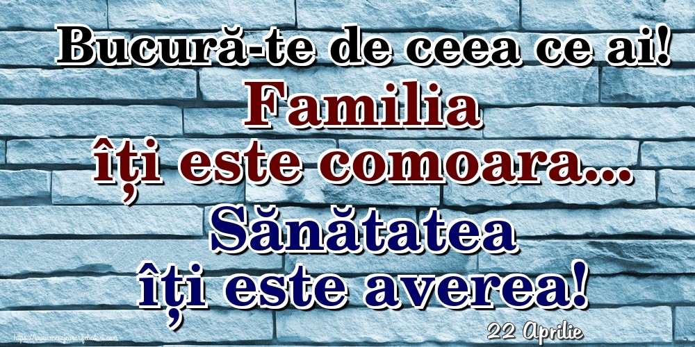 Felicitari de 22 Aprilie - 22 Aprilie - Bucură-te de ceea ce ai! Familia îți este comoara... Sănătatea îți este averea!