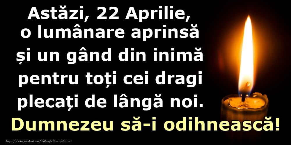 Astăzi, 22 Aprilie, o lumânare aprinsă  și un gând din inimă pentru toți cei dragi plecați de lângă noi. Dumnezeu să-i odihnească!