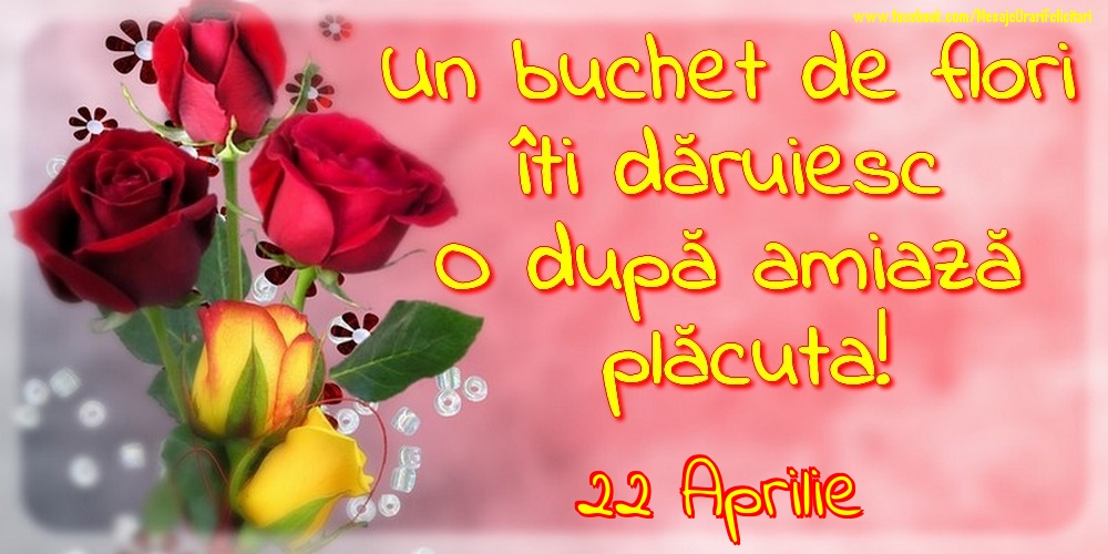 Felicitari de 22 Aprilie - 22.Aprilie -Un buchet de flori îți dăruiesc. O după amiază placuta!