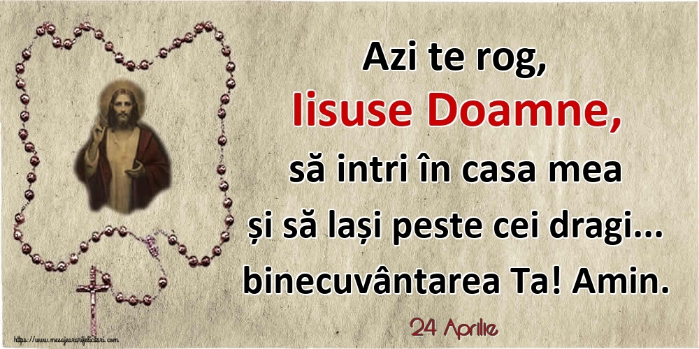 Felicitari de 24 Aprilie - 24 Aprilie - Azi te rog, Iisuse Doamne, să intri în casa mea și să lași peste cei dragi... binecuvântarea Ta! Amin.