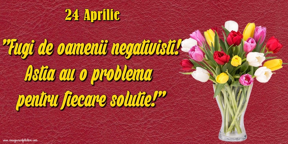 Felicitari de 24 Aprilie - 24.Aprilie Fugi de oamenii negativisti! Astia au o problemă pentru fiecare soluție!
