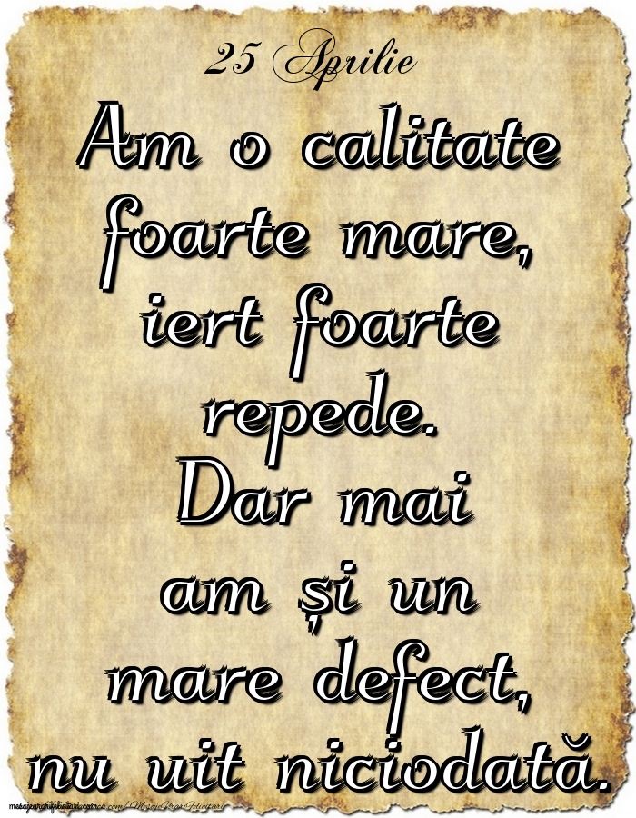 Felicitari de 25 Aprilie - 25.Aprilie Am o calitate foarte mare, iert foarte repede. Dar mai am și un mare defect, nu uit niciodată.