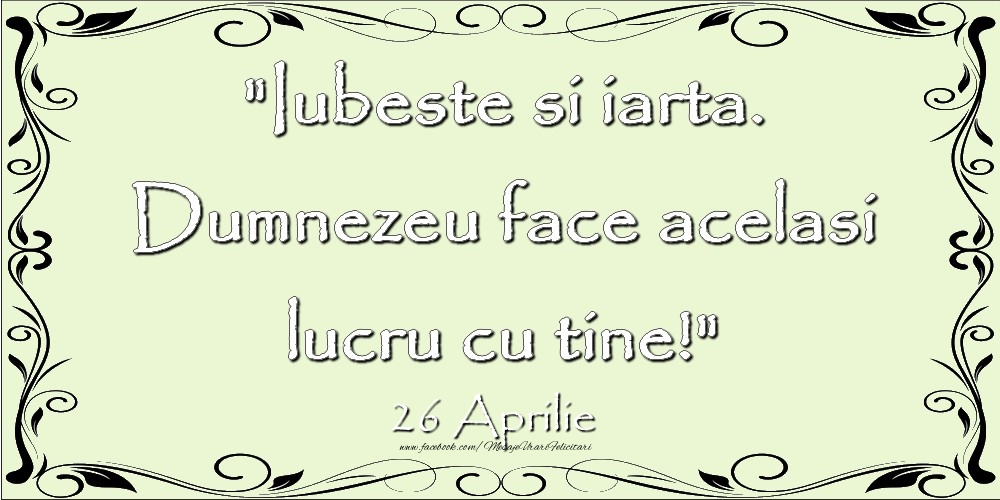 Felicitari de 26 Aprilie - Iubeste si iarta. Dumnezeu face acelaşi lucru cu tine! 26Aprilie