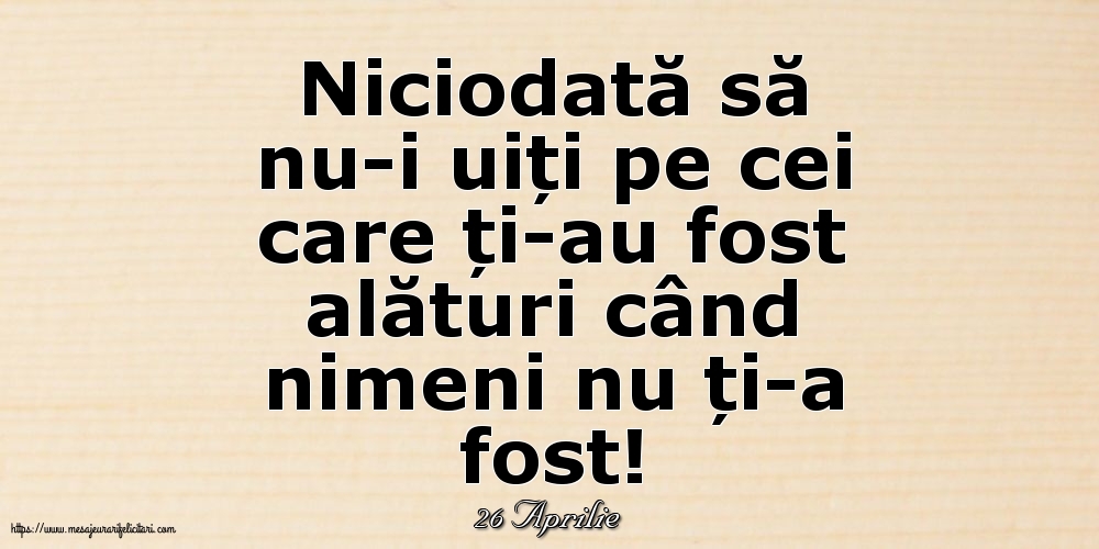 Felicitari de 26 Aprilie - 26 Aprilie - Niciodată să nu-i uiți pe cei care ți-au fost alături