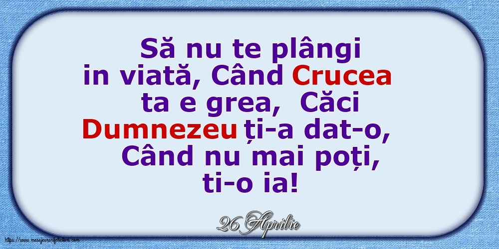 Felicitari de 26 Aprilie - 26 Aprilie - Să nu te plângi in viată