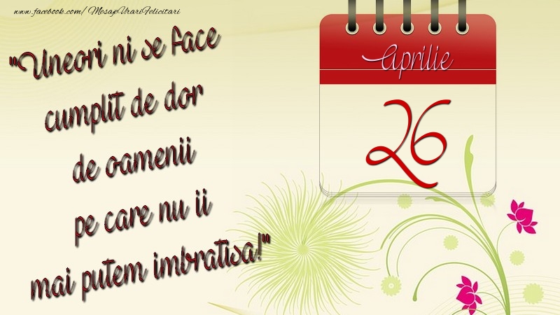 Felicitari de 26 Aprilie - Uneori ni se face cumplit de dor de oamenii pe care nu ii mai putem imbratisa! 26Aprilie