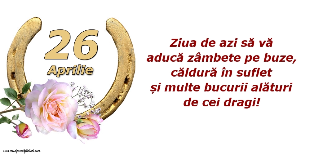 Felicitari de 26 Aprilie - Ziua de azi să vă aducă zâmbete pe buze, căldură în suflet și multe bucurii alături de cei dragi!