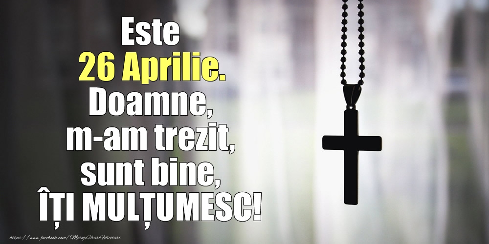 Felicitari de 26 Aprilie - Este 26 Aprilie. Doamne, m-am trezit, sunt bine, ÎȚI MULȚUMESC!