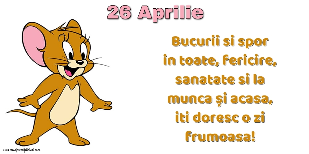 Felicitari de 26 Aprilie - 26.Aprilie Bucurii si spor in toate, fericire, sanatate si la munca și acasa, iti doresc o zi frumoasa!