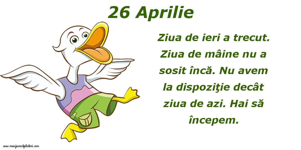 Felicitari de 26 Aprilie - 26.Aprilie Ziua de ieri a trecut. Ziua de mâine nu a sosit încă. Nu avem la dispoziţie decât ziua de azi. Hai să începem.