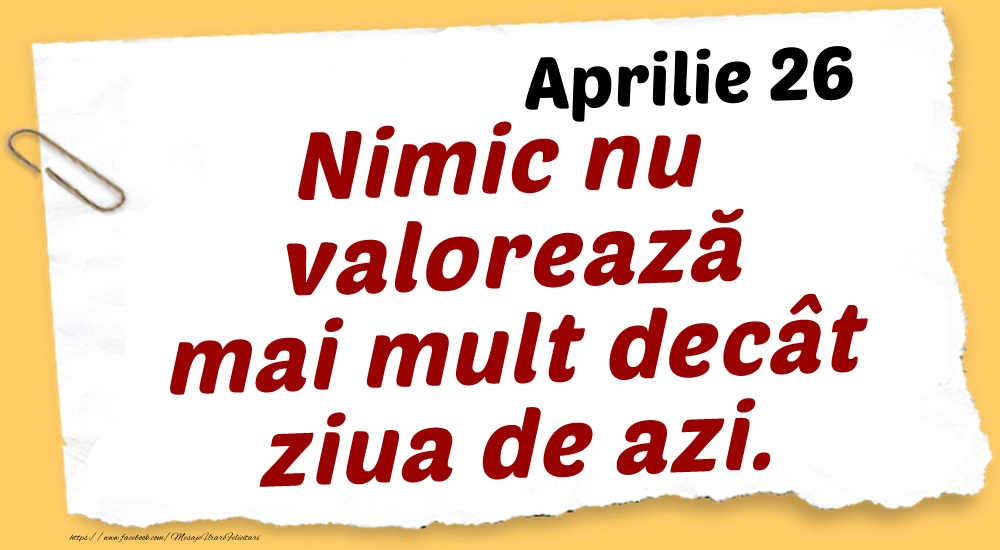 Felicitari de 26 Aprilie - Aprilie 26 Nimic nu valorează mai mult decât ziua de azi.