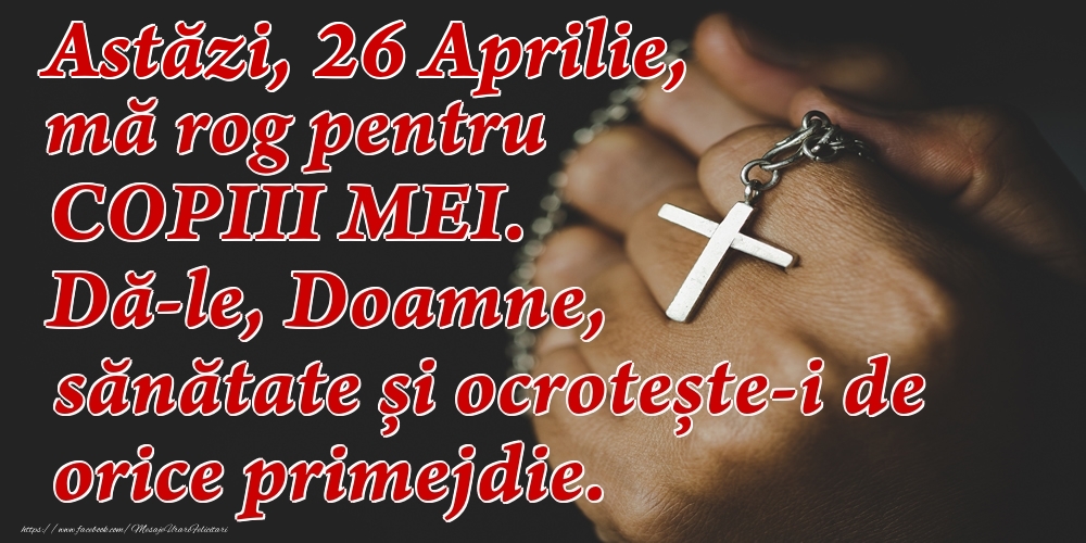 Felicitari de 26 Aprilie - Astăzi, 26 Aprilie, mă rog pentru COPIII mei. Dă-le, Doamne, sănătate și ocrotește-i de orice primejdie.