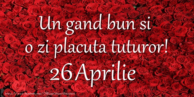 Felicitari de 26 Aprilie - Un gand bun si  o zi placuta tuturor! Aprilie 26