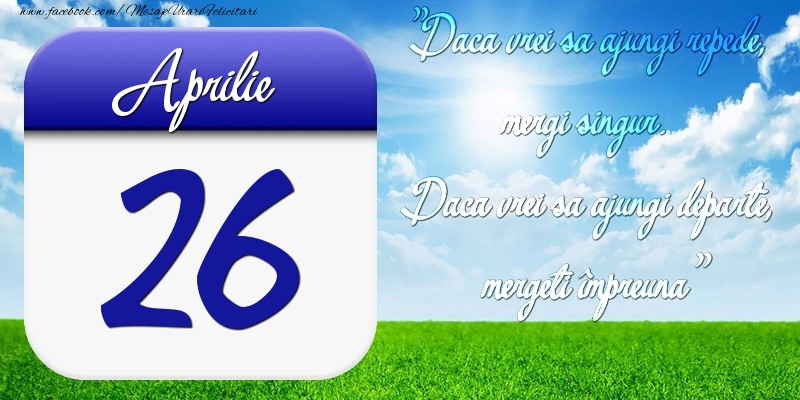 Felicitari de 26 Aprilie - Aprilie 26 Dacă vrei să ajungi repede, mergi singur. Dacă vrei să ajungi departe, mergeţi împreună