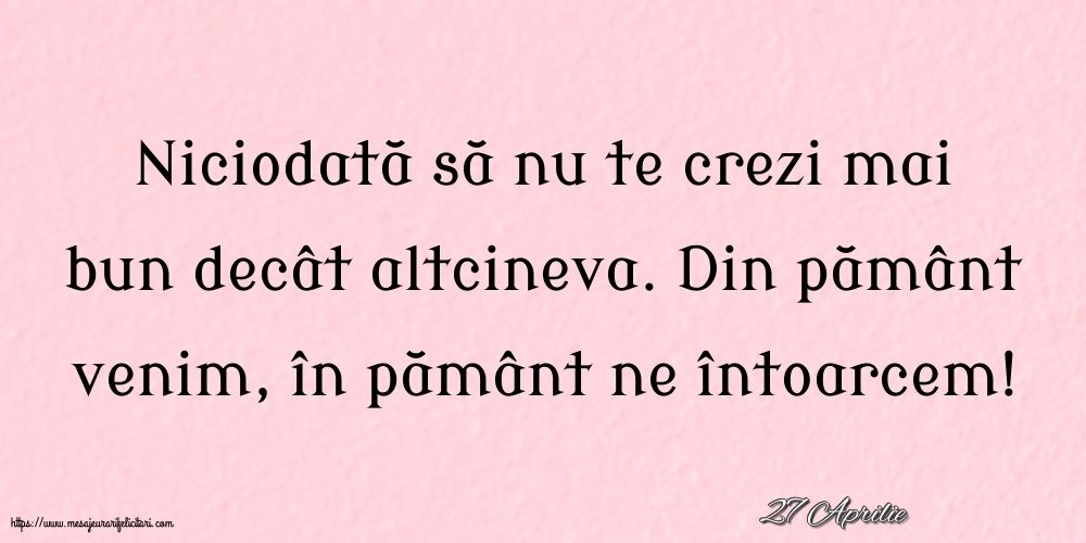 Felicitari de 27 Aprilie - 27 Aprilie - Niciodată să nu te crezi mai bun decât altcineva