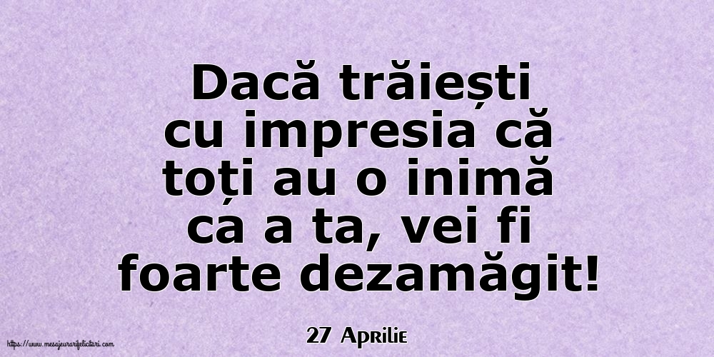 Felicitari de 27 Aprilie - 27 Aprilie - Dacă trăiești cu impresia că toți au o inimă ca a ta, vei fi foarte dezamăgit!