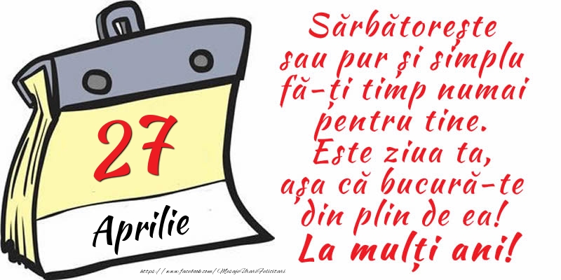 Felicitari de 27 Aprilie - 27 Aprilie - Sărbătorește sau pur și simplu fă-ți timp numai pentru tine. Este ziua ta, așa că bucură-te din plin de ea! La mulți ani!