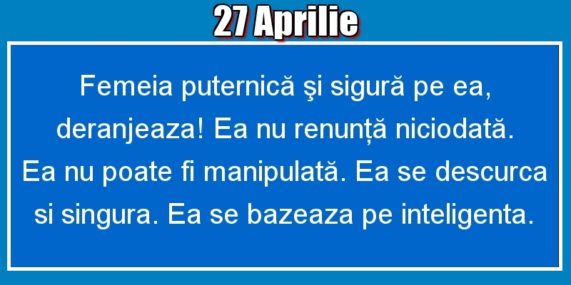 27.Aprilie Femeia puternică şi sigură pe ea, deranjeaza! Ea nu renunţă niciodată. Ea nu poate fi manipulată. Ea se descurca si singura. Ea se bazeaza pe inteligenta.