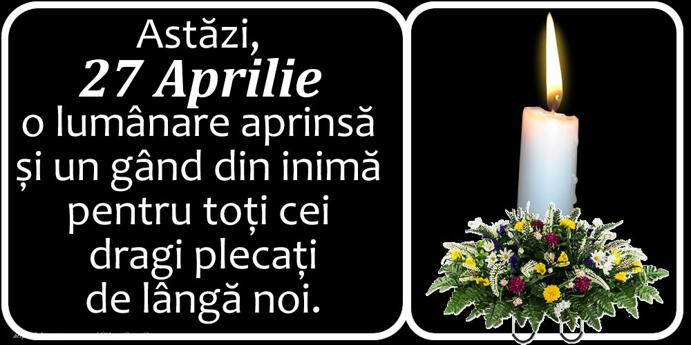 Astăzi, 27 Aprilie, o lumânare aprinsă  și un gând din inimă pentru toți cei dragi plecați de lângă noi. Dumnezeu să-i ierte!