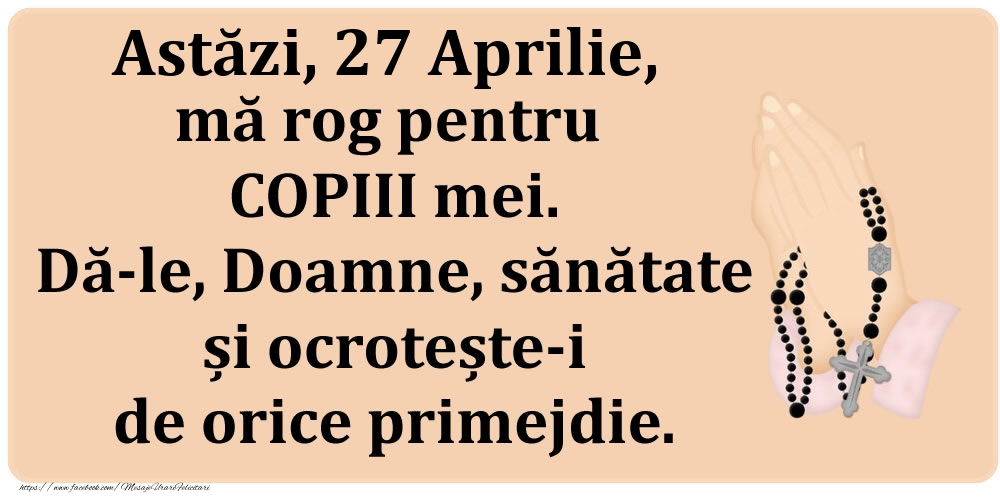 Felicitari de 27 Aprilie - Astăzi, 27 Aprilie, mă rog pentru COPIII mei. Dă-le, Doamne, sănătate și ocrotește-i de orice primejdie.