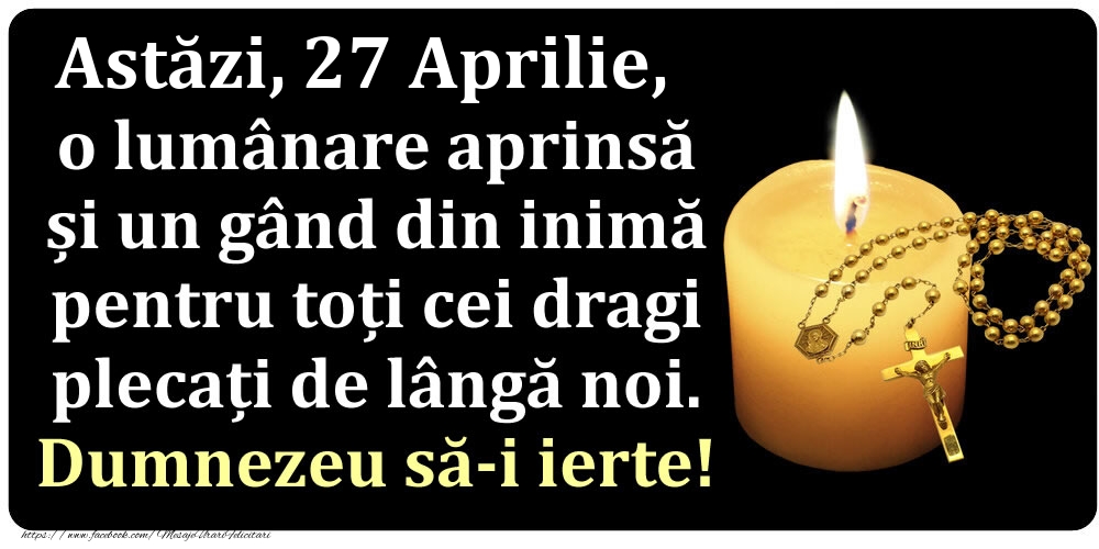 Felicitari de 27 Aprilie - Astăzi, 27 Aprilie, o lumânare aprinsă  și un gând din inimă pentru toți cei dragi plecați de lângă noi. Dumnezeu să-i ierte!