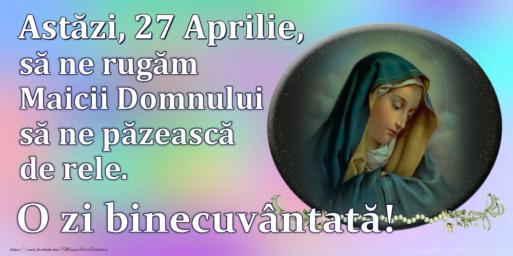 Astăzi, 27 Aprilie, să ne rugăm Maicii Domnului să ne păzească de rele. O zi binecuvântată!