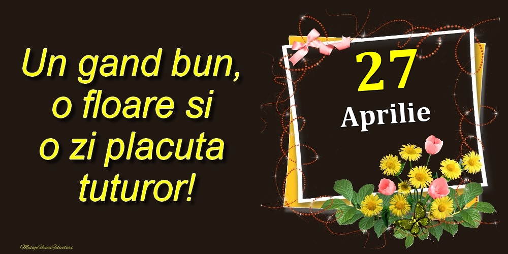 Felicitari de 27 Aprilie - Aprilie 27 Un gand bun, o floare si o zi placuta tuturor!