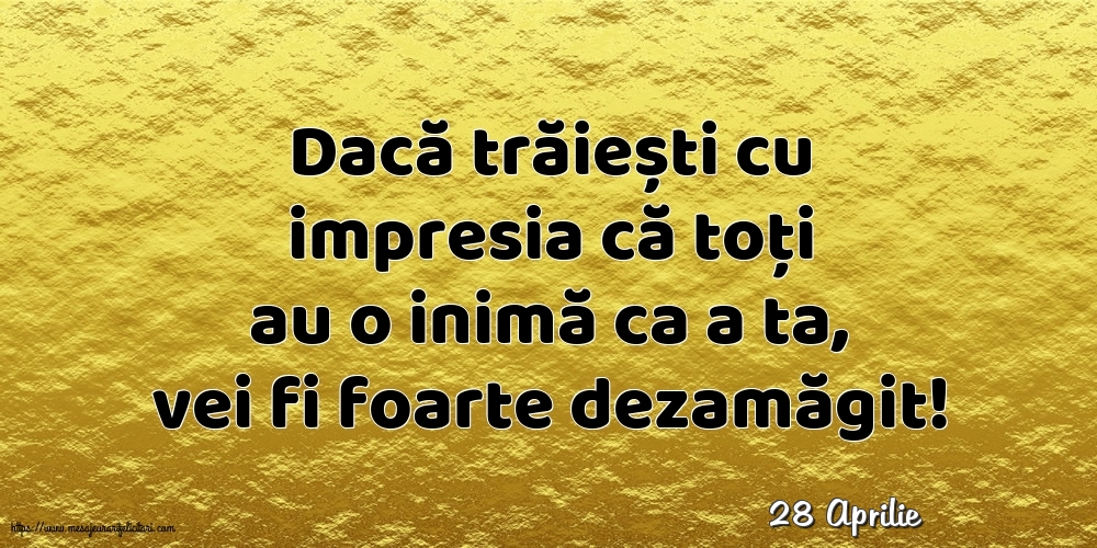 Felicitari de 28 Aprilie - 28 Aprilie - Dacă trăiești cu impresia că toți au o inimă ca a ta, vei fi foarte dezamăgit!