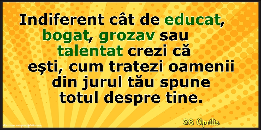 Felicitari de 28 Aprilie - 28 Aprilie - Cum tratezi oamenii din jurul tău spune totul despre tine!