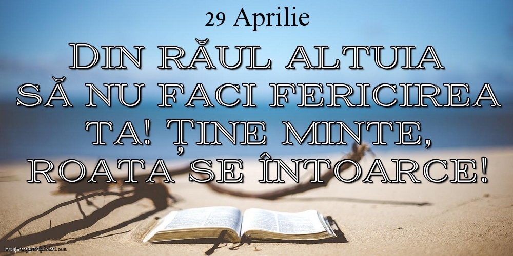 Felicitari de 29 Aprilie - Mesajul zilei 29 Aprilie Din răul altuia să nu faci fericirea ta! Ține minte, roata se întoarce!