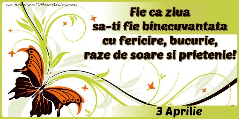 Fie ca ziua sa-ti fie binecuvantata cu fericire, bucurie, raze de soare si prietenie!3 Aprilie