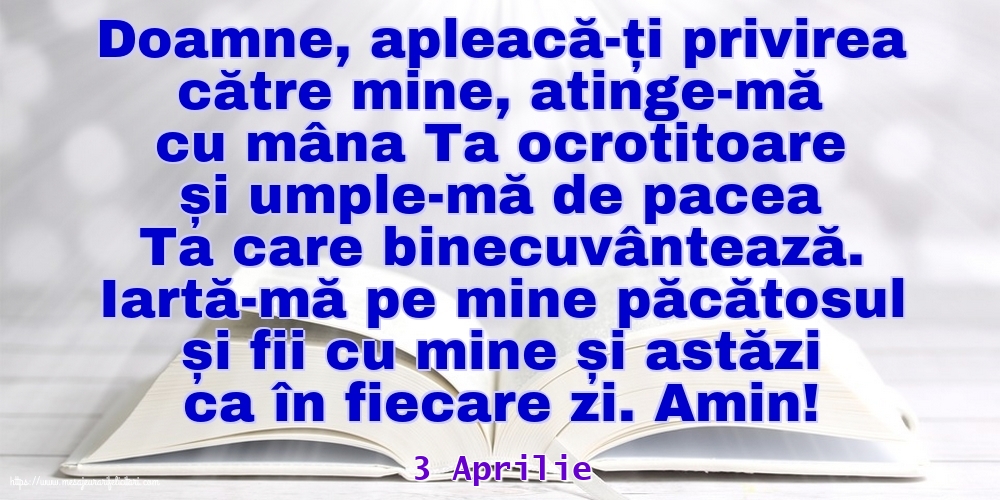 Felicitari de 3 Aprilie - 3 Aprilie - Iartă-mă pe mine păcătosul și fii cu mine și astăzi ca în fiecare zi. Amin!