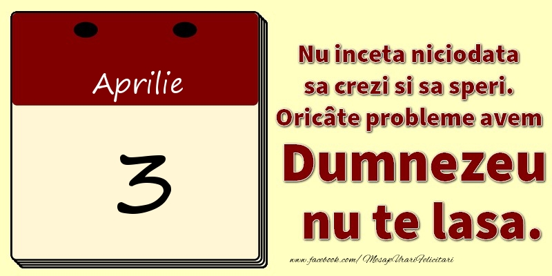 Nu inceta niciodata sa crezi si sa speri. Oricâte probleme avem Dumnezeu nu te lasa. 3Aprilie