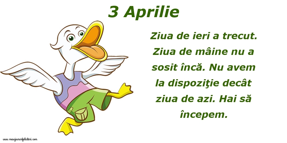 3.Aprilie Ziua de ieri a trecut. Ziua de mâine nu a sosit încă. Nu avem la dispoziţie decât ziua de azi. Hai să începem.