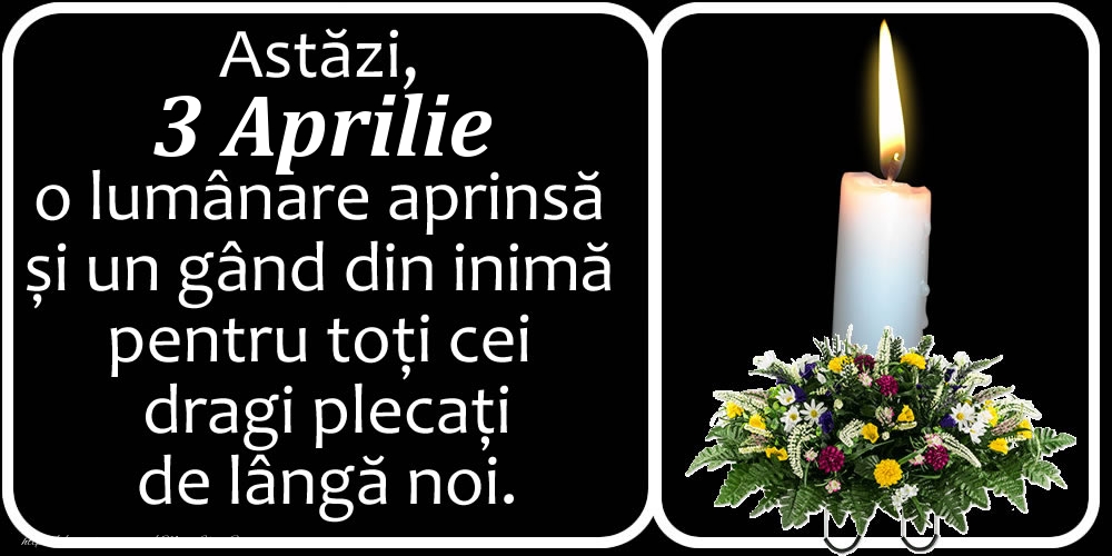 Astăzi, 3 Aprilie, o lumânare aprinsă  și un gând din inimă pentru toți cei dragi plecați de lângă noi. Dumnezeu să-i ierte!